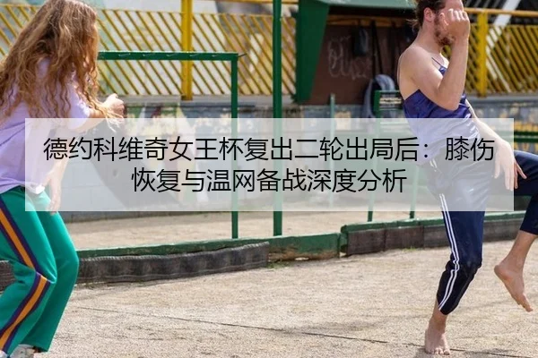 德约科维奇女王杯复出二轮出局后：膝伤恢复与温网备战深度分析